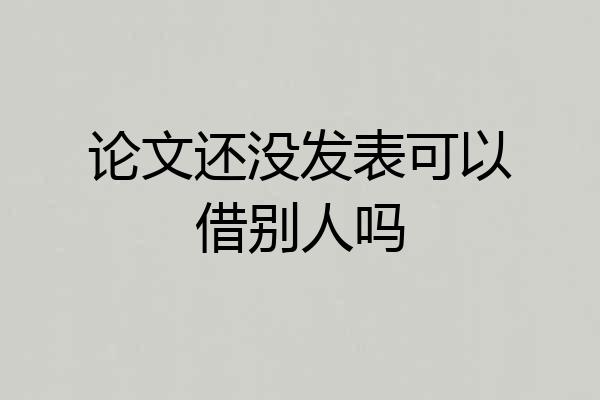 论文还没发表可以借别人吗