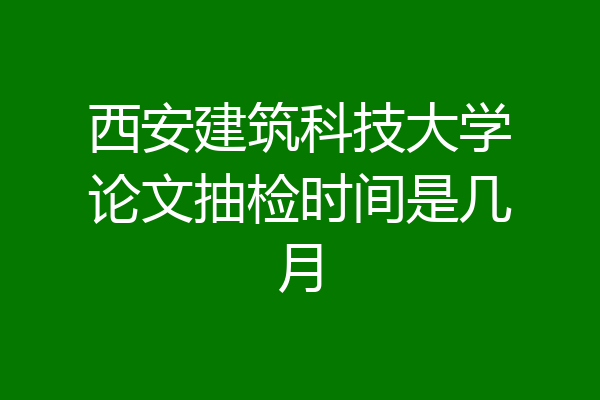 西安建筑科技大学论文抽检时间是几月