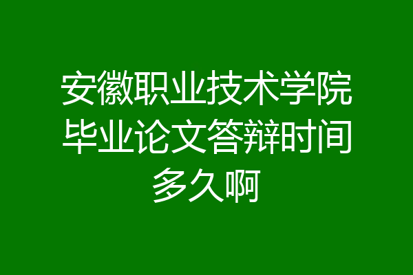安徽职业技术学院毕业论文答辩时间多久啊