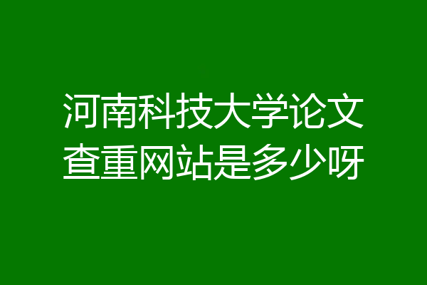河南科技大学论文查重网站是多少呀