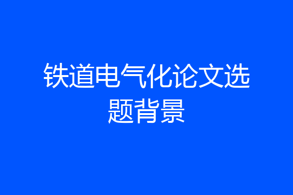 铁道电气化论文选题背景