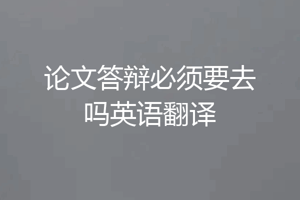 论文答辩必须要去吗英语翻译