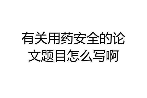 有关用药安全的论文题目怎么写啊