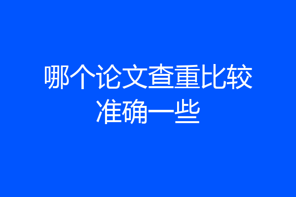 哪个论文查重比较准确一些