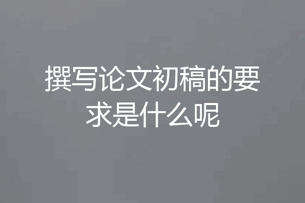 撰写论文初稿的要求是什么呢