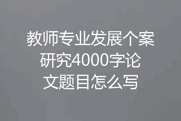 教师专业发展个案研究4000字论文题目怎么写