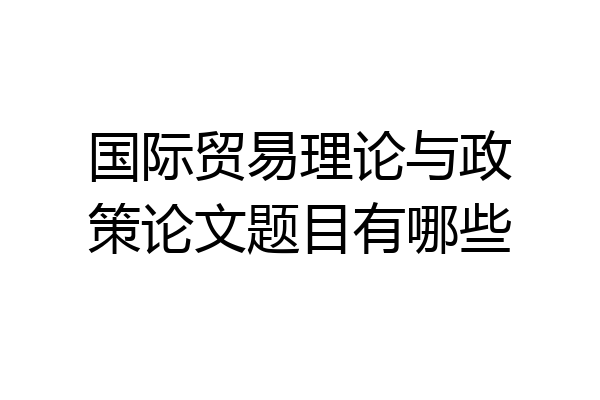 国际贸易理论与政策论文题目有哪些