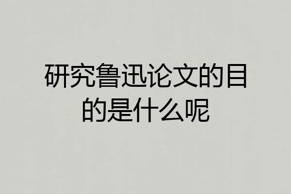 研究鲁迅论文的目的是什么呢