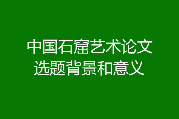 中国石窟艺术论文选题背景和意义