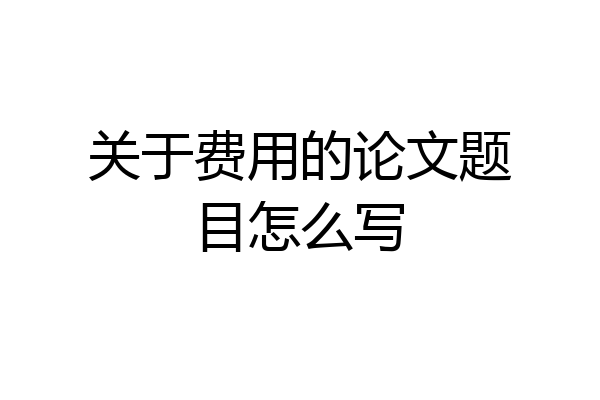 关于费用的论文题目怎么写