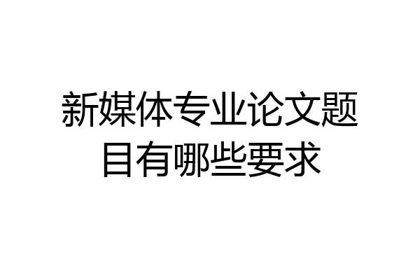 新媒体专业论文题目有哪些要求
