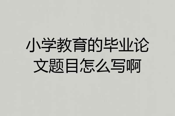 小学教育的毕业论文题目怎么写啊