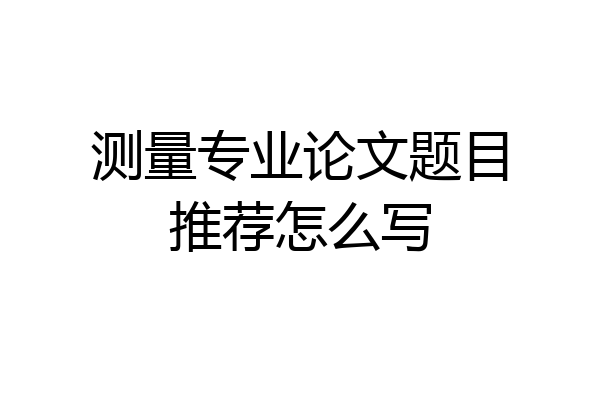测量专业论文题目推荐怎么写