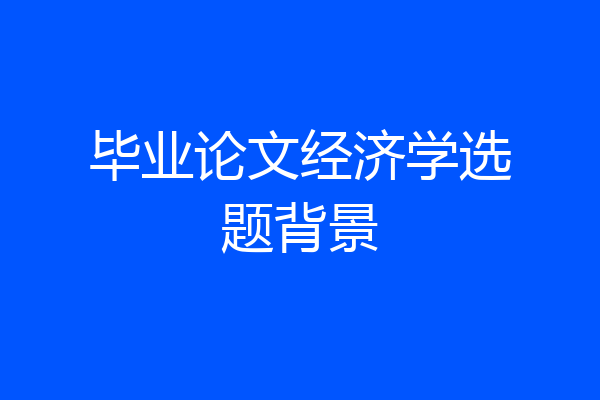 毕业论文经济学选题背景