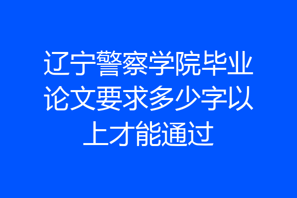 辽宁警察学院毕业论文要求多少字以上才能通过