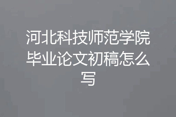 河北科技师范学院毕业论文初稿怎么写