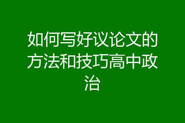 如何写好议论文的方法和技巧高中政治
