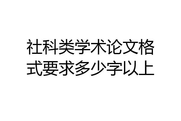 社科类学术论文格式要求多少字以上