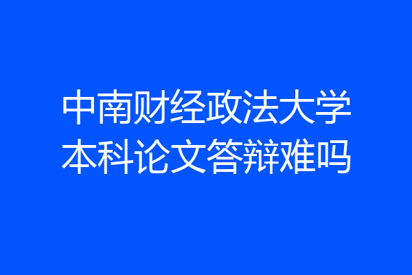 中南财经政法大学本科论文答辩难吗