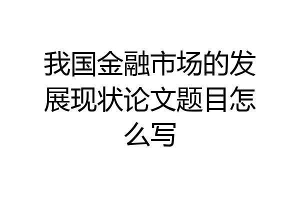 我国金融市场的发展现状论文题目怎么写