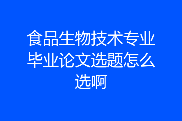 食品生物技术专业毕业论文选题怎么选啊