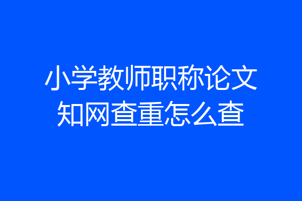 小学教师职称论文知网查重怎么查