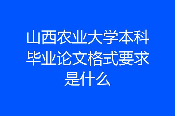 山西农业大学本科毕业论文格式要求是什么