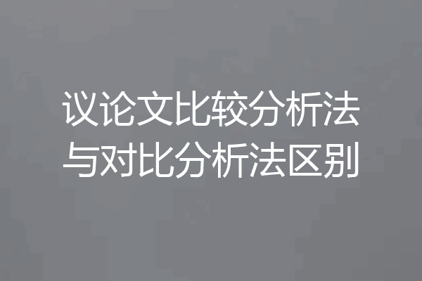 议论文比较分析法与对比分析法区别