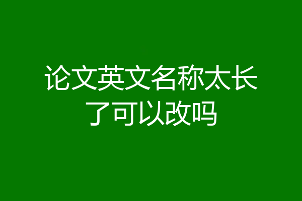 论文英文名称太长了可以改吗