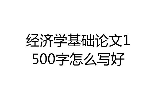 经济学基础论文1500字怎么写好