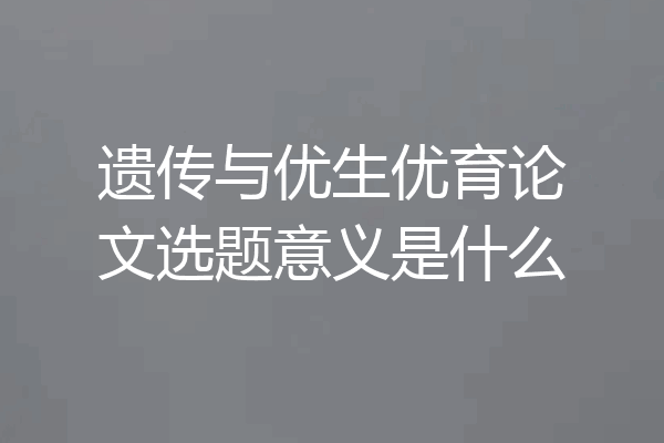 遗传与优生优育论文选题意义是什么