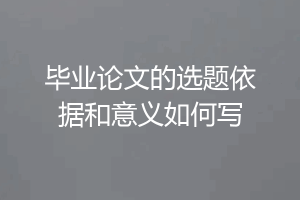 毕业论文的选题依据和意义如何写