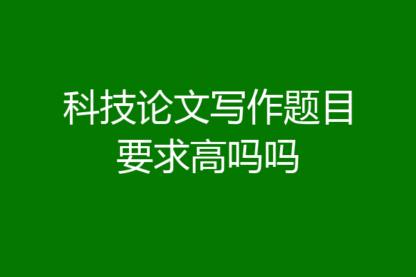 科技论文写作题目要求高吗吗