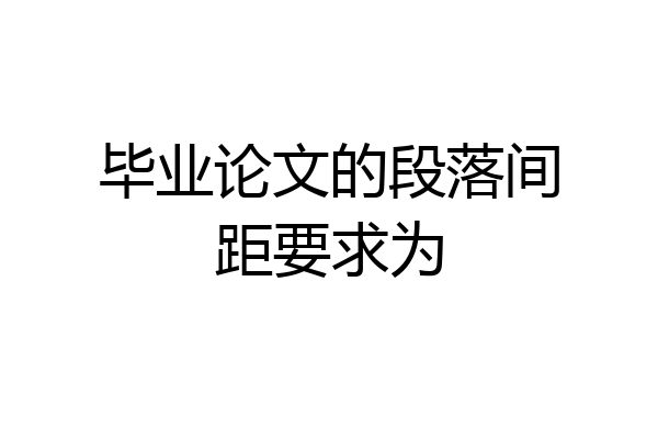 毕业论文的段落间距要求为