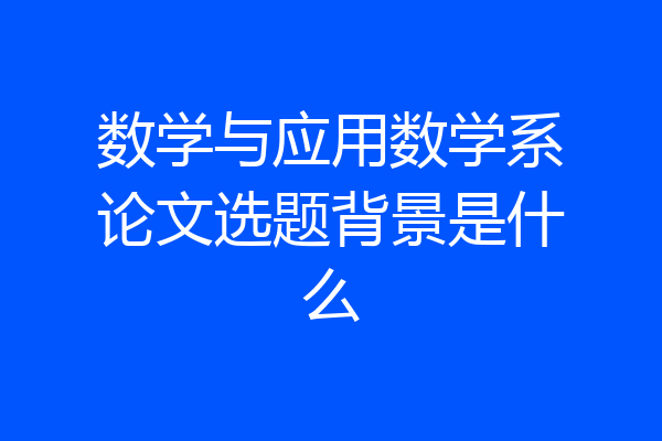 数学与应用数学系论文选题背景是什么