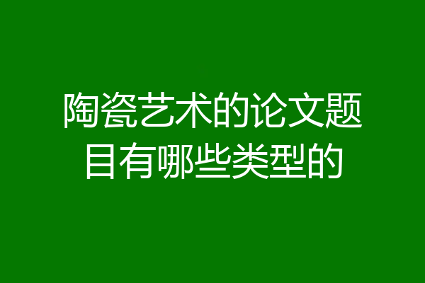 陶瓷艺术的论文题目有哪些类型的