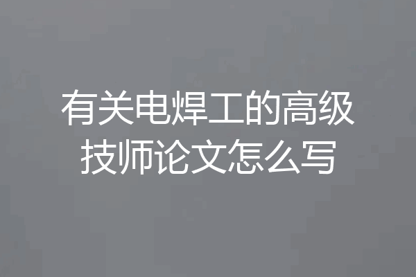 有关电焊工的高级技师论文怎么写