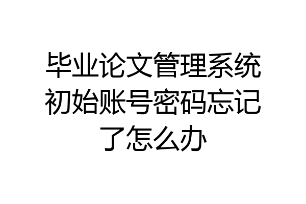 毕业论文管理系统初始账号密码忘记了怎么办