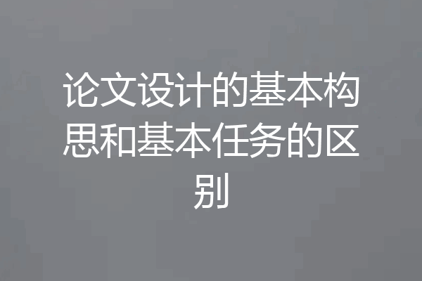 论文设计的基本构思和基本任务的区别