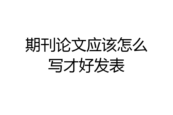期刊论文应该怎么写才好发表
