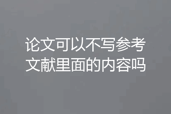 论文可以不写参考文献里面的内容吗