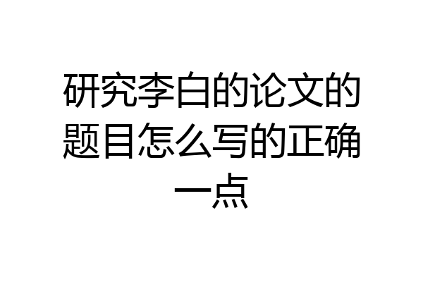 研究李白的论文的题目怎么写的正确一点