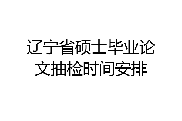 辽宁省硕士毕业论文抽检时间安排