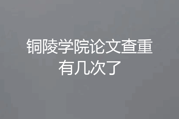 铜陵学院论文查重有几次了