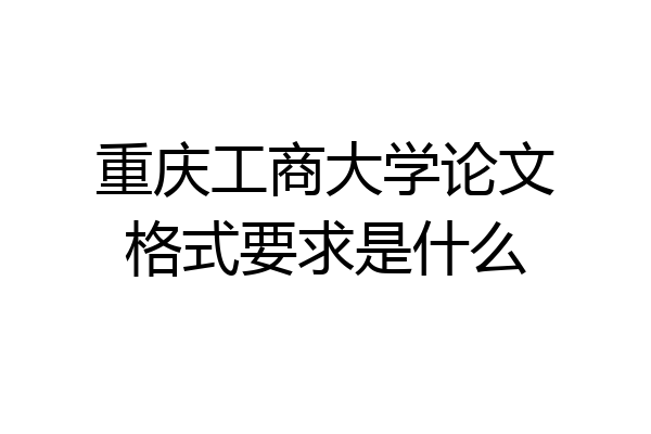 重庆工商大学论文格式要求是什么