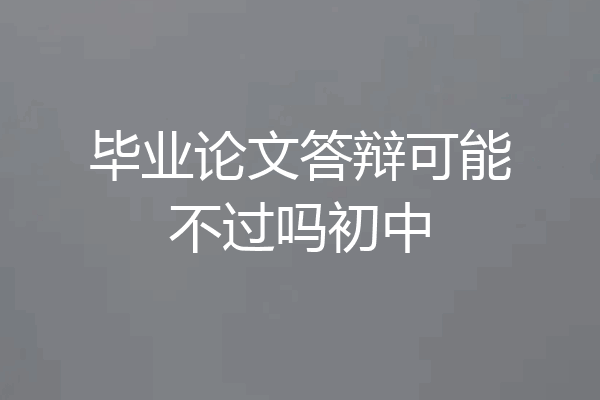 毕业论文答辩可能不过吗初中