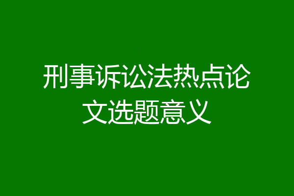刑事诉讼法热点论文选题意义