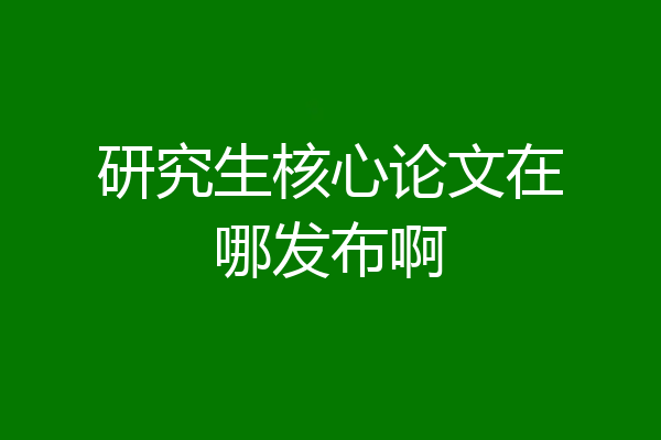 研究生核心论文在哪发布啊