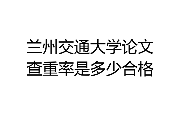 兰州交通大学论文查重率是多少合格