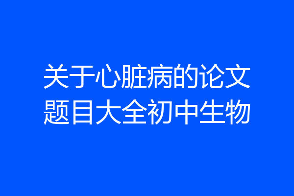 关于心脏病的论文题目大全初中生物